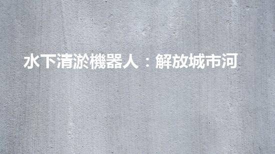水下清淤機器人：解放城市河道，揭秘神奇清道之術(shù)！